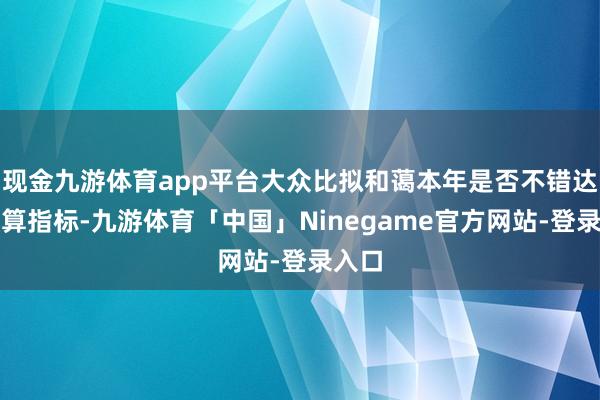 现金九游体育app平台大众比拟和蔼本年是否不错达成预算指标-九游体育「中国」Ninegame官方网站-登录入口