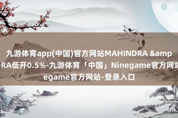 九游体育app(中国)官方网站MAHINDRA & MAHINDRA低开0.5%-九游体育「中国」Ninegame官方网站-登录入口