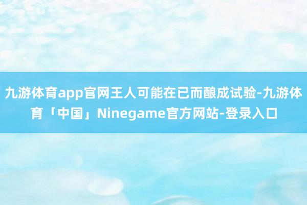 九游体育app官网王人可能在已而酿成试验-九游体育「中国」Ninegame官方网站-登录入口