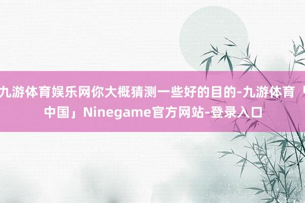 九游体育娱乐网你大概猜测一些好的目的-九游体育「中国」Ninegame官方网站-登录入口