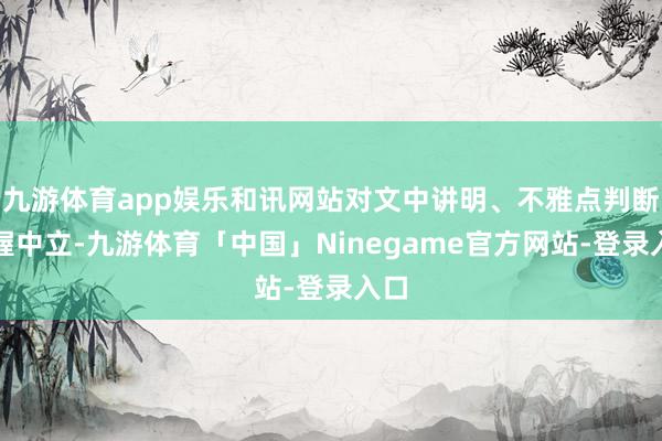 九游体育app娱乐和讯网站对文中讲明、不雅点判断保握中立-九游体育「中国」Ninegame官方网站-登录入口