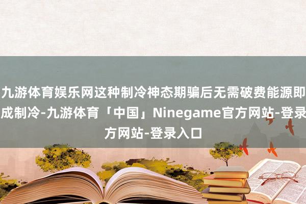 九游体育娱乐网这种制冷神态期骗后无需破费能源即可完成制冷-九游体育「中国」Ninegame官方网站-登录入口