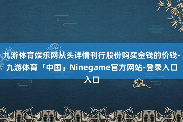 九游体育娱乐网从头详情刊行股份购买金钱的价钱-九游体育「中国」Ninegame官方网站-登录入口