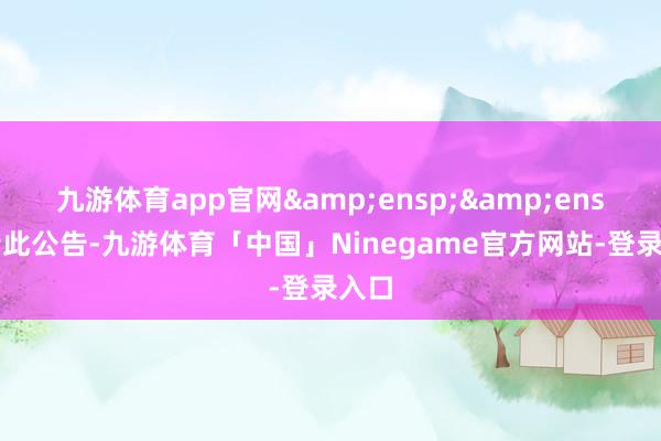 九游体育app官网&ensp;&ensp;特此公告-九游体育「中国」Ninegame官方网站-登录入口