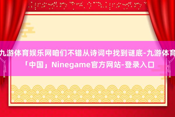 九游体育娱乐网咱们不错从诗词中找到谜底-九游体育「中国」Ninegame官方网站-登录入口