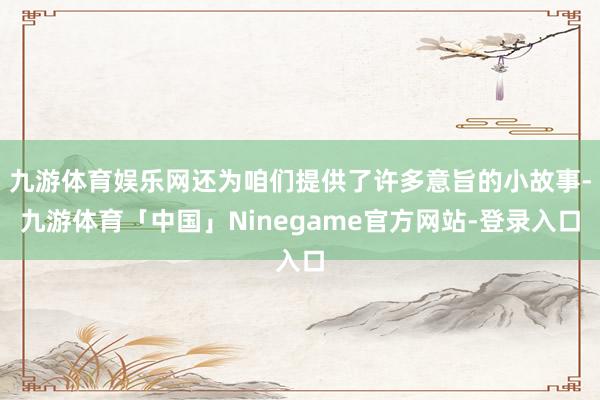 九游体育娱乐网还为咱们提供了许多意旨的小故事-九游体育「中国」Ninegame官方网站-登录入口