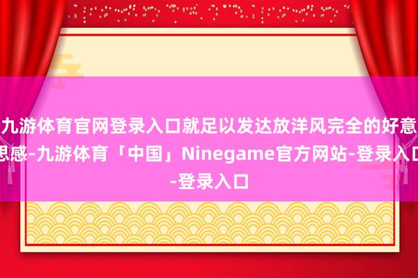 九游体育官网登录入口就足以发达放洋风完全的好意思感-九游体育「中国」Ninegame官方网站-登录入口