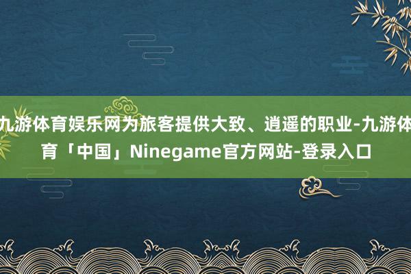 九游体育娱乐网为旅客提供大致、逍遥的职业-九游体育「中国」Ninegame官方网站-登录入口