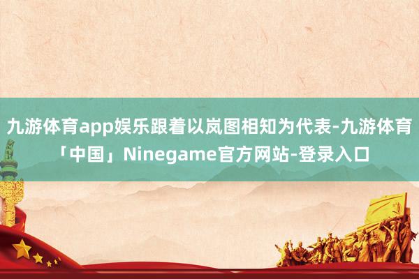 九游体育app娱乐跟着以岚图相知为代表-九游体育「中国」Ninegame官方网站-登录入口