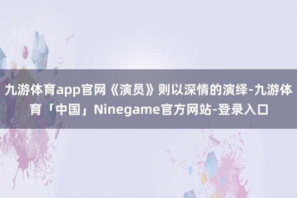九游体育app官网《演员》则以深情的演绎-九游体育「中国」Ninegame官方网站-登录入口