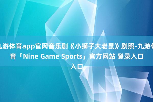九游体育app官网音乐剧《小狮子大老鼠》剧照-九游体育「Nine Game Sports」官方网站 登录入口