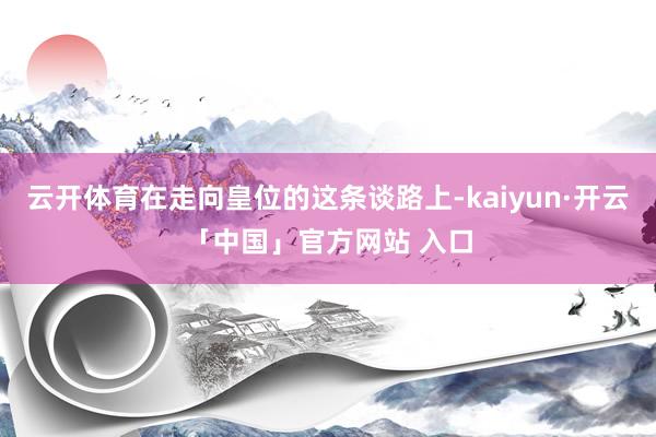 云开体育在走向皇位的这条谈路上-kaiyun·开云「中国」官方网站 入口