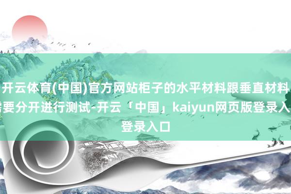 开云体育(中国)官方网站柜子的水平材料跟垂直材料需要分开进行测试-开云「中国」kaiyun网页版登录入口