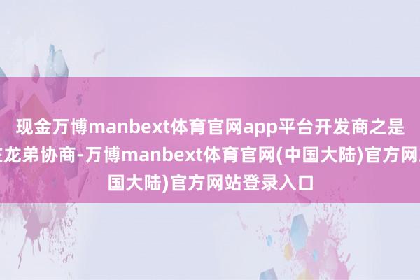 现金万博manbext体育官网app平台开发商之是以再次找庄龙弟协商-万博manbext体育官网(中国大陆)官方网站登录入口