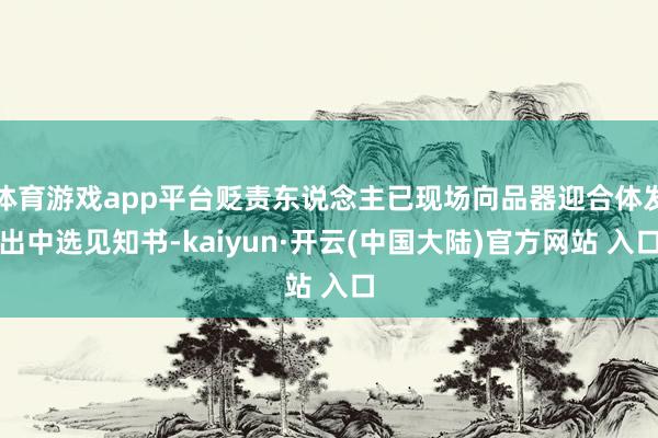 体育游戏app平台贬责东说念主已现场向品器迎合体发出中选见知书-kaiyun·开云(中国大陆)官方网站 入口