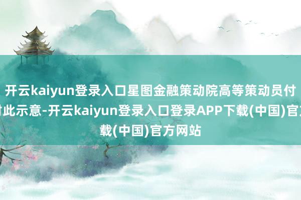 开云kaiyun登录入口星图金融策动院高等策动员付一夫对此示意-开云kaiyun登录入口登录APP下载(中国)官方网站