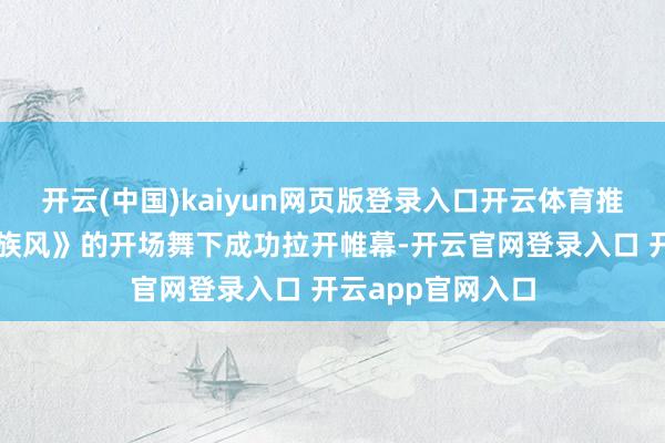 开云(中国)kaiyun网页版登录入口开云体育推介会在《多彩民族风》的开场舞下成功拉开帷幕-开云官网登录入口 开云app官网入口