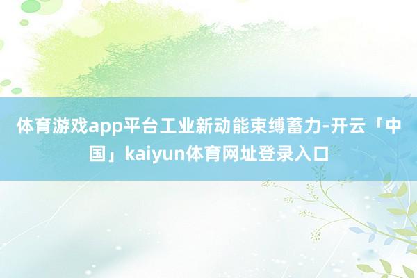 体育游戏app平台　　工业新动能束缚蓄力-开云「中国」kaiyun体育网址登录入口