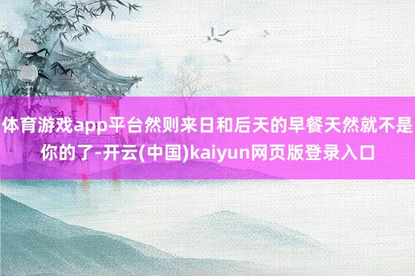 体育游戏app平台然则来日和后天的早餐天然就不是你的了-开云(中国)kaiyun网页版登录入口