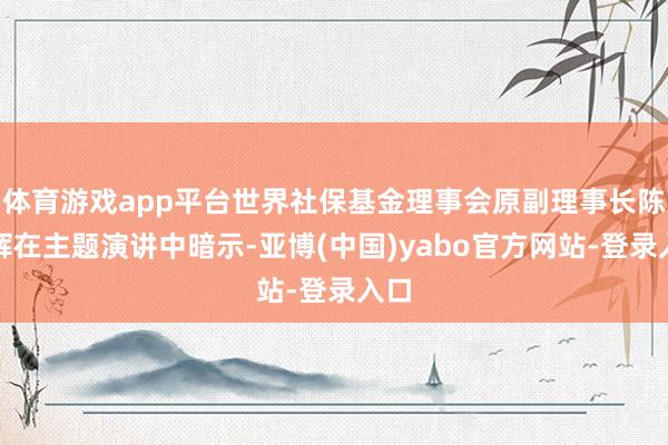 体育游戏app平台世界社保基金理事会原副理事长陈文辉在主题演讲中暗示-亚博(中国)yabo官方网站-登录入口