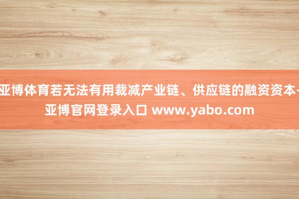 亚博体育若无法有用裁减产业链、供应链的融资资本-亚博官网登录入口 www.yabo.com