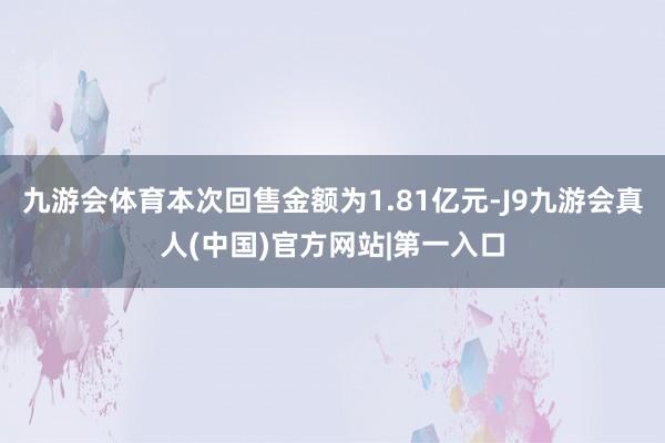 九游会体育本次回售金额为1.81亿元-J9九游会真人(中国)官方网站|第一入口