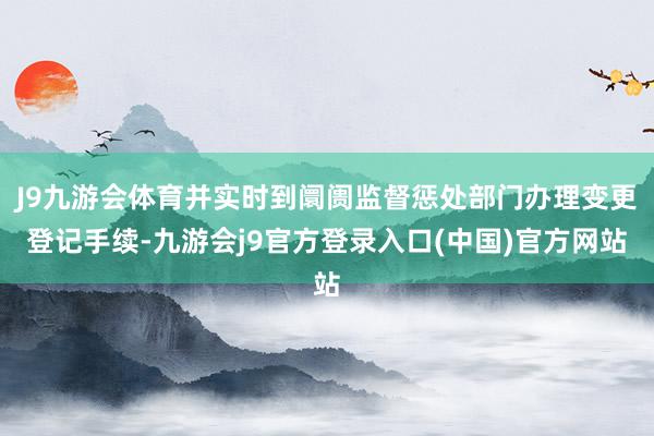 J9九游会体育并实时到阛阓监督惩处部门办理变更登记手续-九游会j9官方登录入口(中国)官方网站