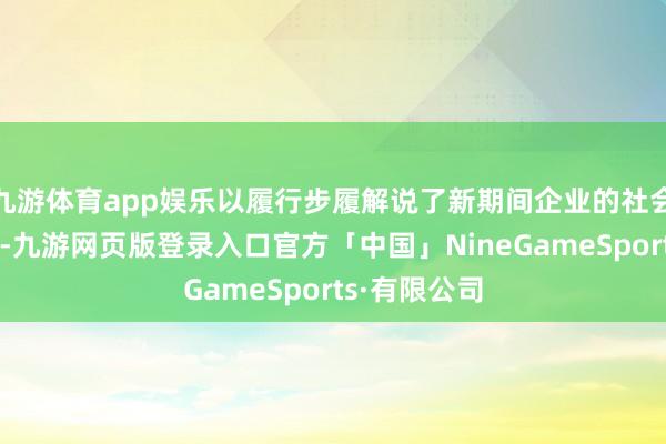 九游体育app娱乐以履行步履解说了新期间企业的社会背负与担当-九游网页版登录入口官方「中国」NineGameSports·有限公司