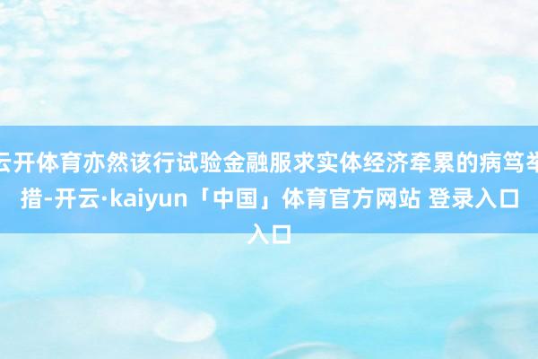 云开体育亦然该行试验金融服求实体经济牵累的病笃举措-开云·kaiyun「中国」体育官方网站 登录入口