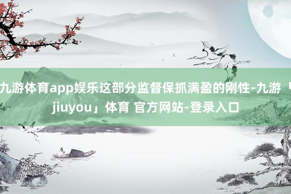 九游体育app娱乐这部分监督保抓满盈的刚性-九游「jiuyou」体育 官方网站-登录入口