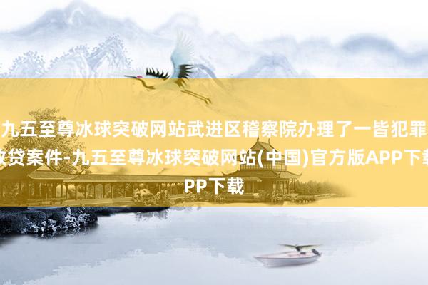 九五至尊冰球突破网站武进区稽察院办理了一皆犯罪放贷案件-九五至尊冰球突破网站(中国)官方版APP下载