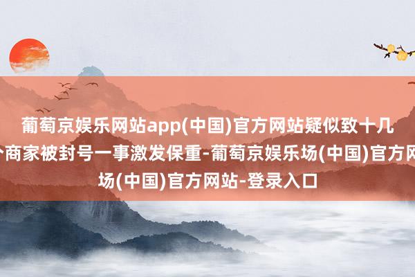 葡萄京娱乐网站app(中国)官方网站疑似致十几个骑手和几个商家被封号一事激发保重-葡萄京娱乐场(中国)官方网站-登录入口