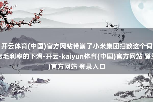 开云体育(中国)官方网站带崩了小米集团扫数这个词三季度毛利率的下滑-开云·kaiyun体育(中国)官方网站 登录入口
