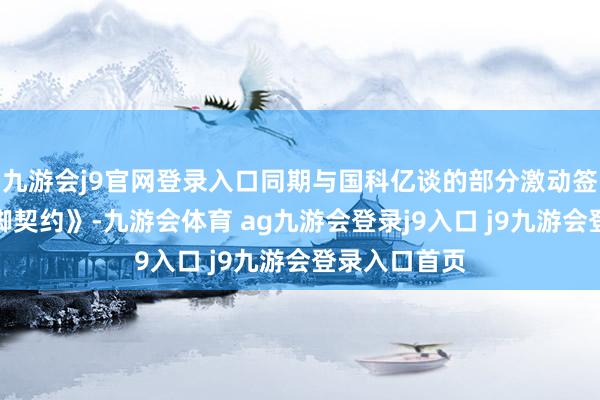 九游会j9官网登录入口同期与国科亿谈的部分激动签署《一致手脚契约》-九游会体育 ag九游会登录j9入口 j9九游会登录入口首页