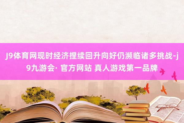 J9体育网现时经济捏续回升向好仍濒临诸多挑战-j9九游会· 官方网站 真人游戏第一品牌