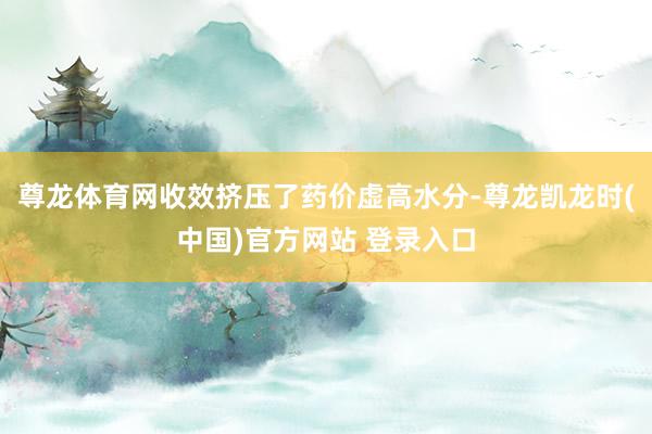 尊龙体育网收效挤压了药价虚高水分-尊龙凯龙时(中国)官方网站 登录入口