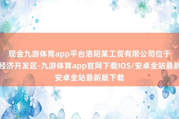 现金九游体育app平台　　洛阳某工贸有限公司位于新安县经济开发区-九游体育app官网下载IOS/安卓全站最新版下载
