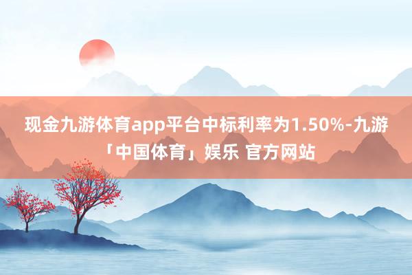 现金九游体育app平台中标利率为1.50%-九游「中国体育」娱乐 官方网站