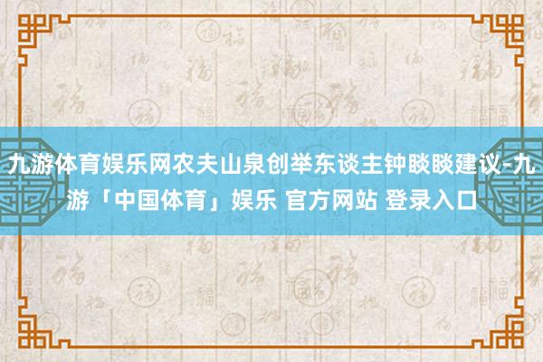 九游体育娱乐网农夫山泉创举东谈主钟睒睒建议-九游「中国体育」娱乐 官方网站 登录入口