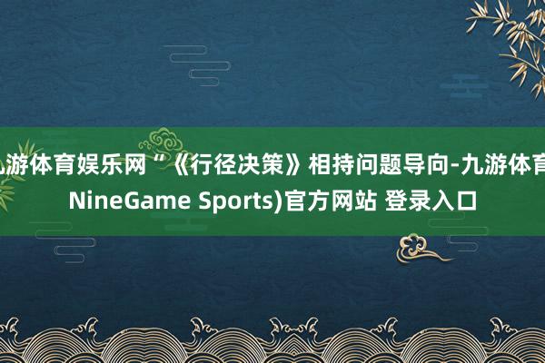 九游体育娱乐网“《行径决策》相持问题导向-九游体育(NineGame Sports)官方网站 登录入口