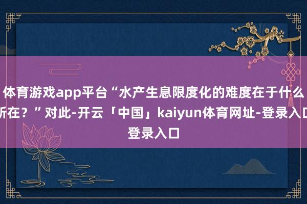 体育游戏app平台“水产生息限度化的难度在于什么所在？”对此-开云「中国」kaiyun体育网址-登录入口
