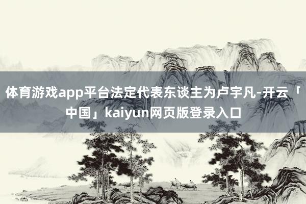 体育游戏app平台法定代表东谈主为卢宇凡-开云「中国」kaiyun网页版登录入口