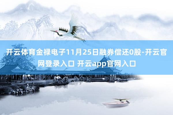 开云体育金禄电子11月25日融券偿还0股-开云官网登录入口 开云app官网入口