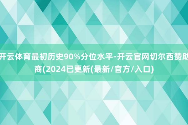 开云体育最初历史90%分位水平-开云官网切尔西赞助商(2024已更新(最新/官方/入口)