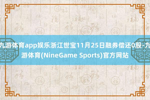 九游体育app娱乐浙江世宝11月25日融券偿还0股-九游体育(NineGame Sports)官方网站