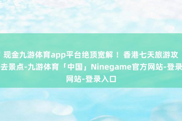 现金九游体育app平台绝顶宽解 ！香港七天旅游攻略必去景点-九游体育「中国」Ninegame官方网站-登录入口