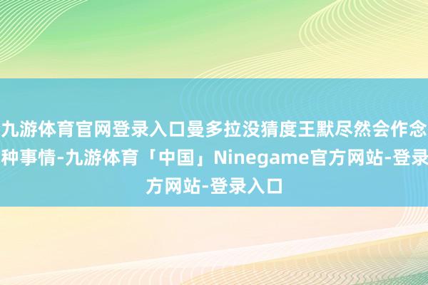 九游体育官网登录入口曼多拉没猜度王默尽然会作念出这种事情-九游体育「中国」Ninegame官方网站-登录入口