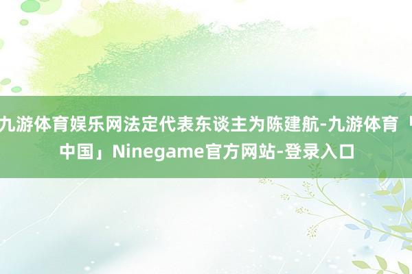 九游体育娱乐网法定代表东谈主为陈建航-九游体育「中国」Ninegame官方网站-登录入口