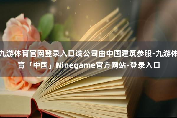 九游体育官网登录入口该公司由中国建筑参股-九游体育「中国」Ninegame官方网站-登录入口