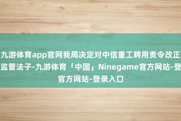 九游体育app官网我局决定对中信重工聘用责令改正的行政监管法子-九游体育「中国」Ninegame官方网站-登录入口